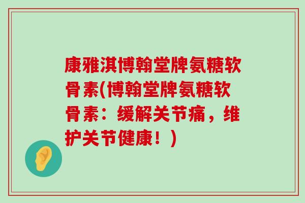 康雅淇博翰堂牌氨糖软骨素(博翰堂牌氨糖软骨素：缓解关节痛，维护关节健康！)-第1张图片-氨糖科普网
