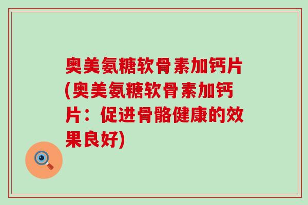 奥美氨糖软骨素加钙片(奥美氨糖软骨素加钙片:促进骨骼健康的效果良好)-第1张图片-氨糖科普网 奥美氨糖软骨素加钙片(奥美氨糖软骨素加钙片:促进骨骼健康的效果良好)-第1张图片-氨糖科普网