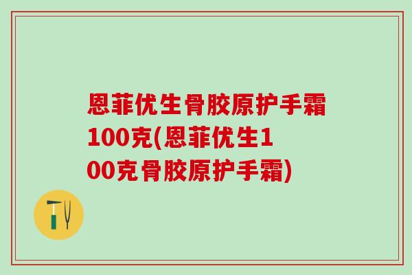 恩菲优生骨胶原护手霜100克(恩菲优生100克骨胶原护手霜)-第1张图片-氨糖科普网 恩菲优生骨胶原护手霜100克(恩菲优生100克骨胶原护手霜)-第1张图片-氨糖科普网