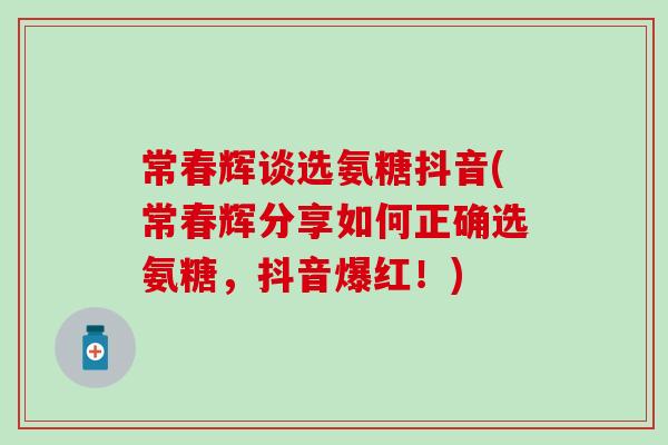 常春辉谈选氨糖抖音(常春辉分享如何正确选氨糖,抖音爆红!)-第1张图片-氨糖科普网 常春辉谈选氨糖抖音(常春辉分享如何正确选氨糖,抖音爆红!)-第1张图片-氨糖科普网