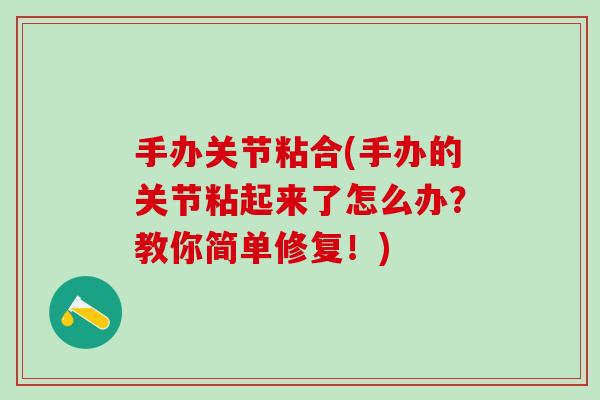 手办关节粘合(手办的关节粘起来了怎么办？教你简单修复！)-第1张图片-氨糖科普网