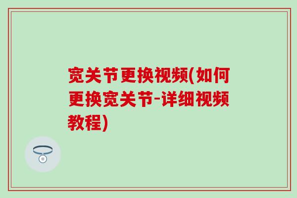 宽关节更换视频(如何更换宽关节-详细视频教程)-第1张图片-氨糖科普网 宽关节更换视频(如何更换宽关节-详细视频教程)-第1张图片-氨糖科普网