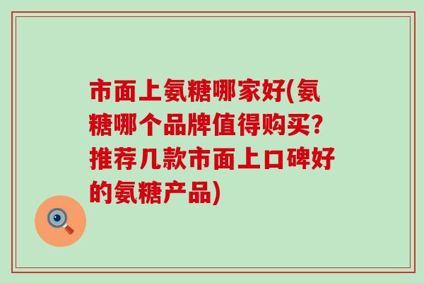 市面上氨糖哪家好(氨糖哪个品牌值得购买?推荐几款市面上口碑好的氨糖产品)-第1张图片-氨糖科普网 市面上氨糖哪家好(氨糖哪个品牌值得购买?推荐几款市面上口碑好的氨糖产品)-第1张图片-氨糖科普网