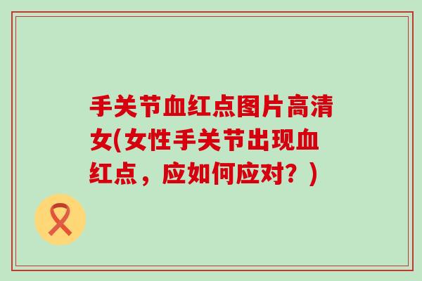 手关节血红点图片高清女(女性手关节出现血红点,应如何应对?)-第1张图片-氨糖科普网 手关节血红点图片高清女(女性手关节出现血红点,应如何应对?)-第1张图片-氨糖科普网