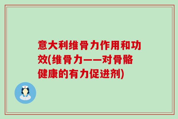 意大利维骨力作用和功效(维骨力——对骨骼健康的有力促进剂)-第1张图片-氨糖科普网