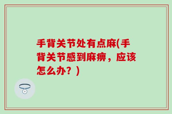手背关节处有点麻(手背关节感到麻痹,应该怎么办?)-第1张图片-氨糖科普网 手背关节处有点麻(手背关节感到麻痹,应该怎么办?)-第1张图片-氨糖科普网
