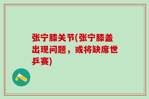 张宁膝关节(张宁膝盖出现问题，或将缺席世乒赛)-第1张图片-氨糖科普网
