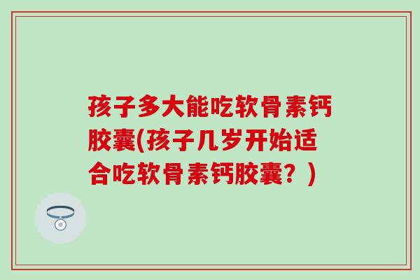 孩子多大能吃软骨素钙胶囊(孩子几岁开始适合吃软骨素钙胶囊?)-第1张图片-氨糖科普网 孩子多大能吃软骨素钙胶囊(孩子几岁开始适合吃软骨素钙胶囊?)-第1张图片-氨糖科普网