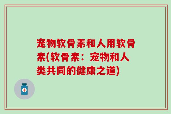 宠物软骨素和人用软骨素(软骨素:宠物和人类共同的健康之道)-第1张图片-氨糖科普网 宠物软骨素和人用软骨素(软骨素:宠物和人类共同的健康之道)-第1张图片-氨糖科普网