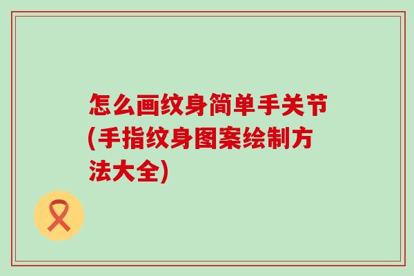 怎么画纹身简单手关节(手指纹身图案绘制方法大全)-第1张图片-氨糖科普网 怎么画纹身简单手关节(手指纹身图案绘制方法大全)-第1张图片-氨糖科普网