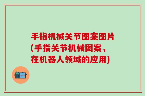手指机械关节图案图片(手指关节机械图案,在机器人领域的应用)-第1张图片-氨糖科普网 手指机械关节图案图片(手指关节机械图案,在机器人领域的应用)-第1张图片-氨糖科普网