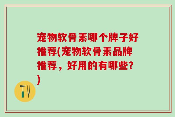 宠物软骨素哪个牌子好推荐(宠物软骨素品牌推荐，好用的有哪些？)-第1张图片-氨糖科普网