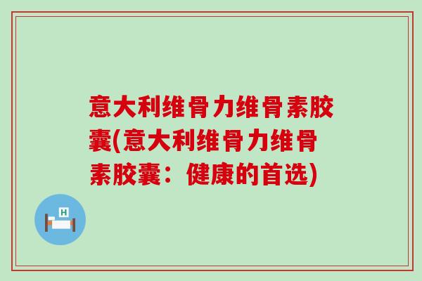 意大利维骨力维骨素胶囊(意大利维骨力维骨素胶囊：健康的首选)-第1张图片-氨糖科普网