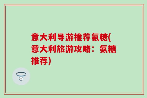 意大利导游推荐氨糖(意大利旅游攻略:氨糖推荐)-第1张图片-氨糖科普网 意大利导游推荐氨糖(意大利旅游攻略:氨糖推荐)-第1张图片-氨糖科普网