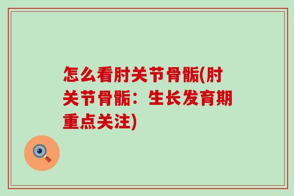 怎么看肘关节骨骺(肘关节骨骺:生长发育期重点关注)-第1张图片-氨糖科普网 怎么看肘关节骨骺(肘关节骨骺:生长发育期重点关注)-第1张图片-氨糖科普网