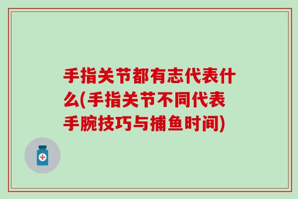 手指关节都有志代表什么(手指关节不同代表手腕技巧与捕鱼时间)-第1张图片-氨糖科普网 手指关节都有志代表什么(手指关节不同代表手腕技巧与捕鱼时间)-第1张图片-氨糖科普网