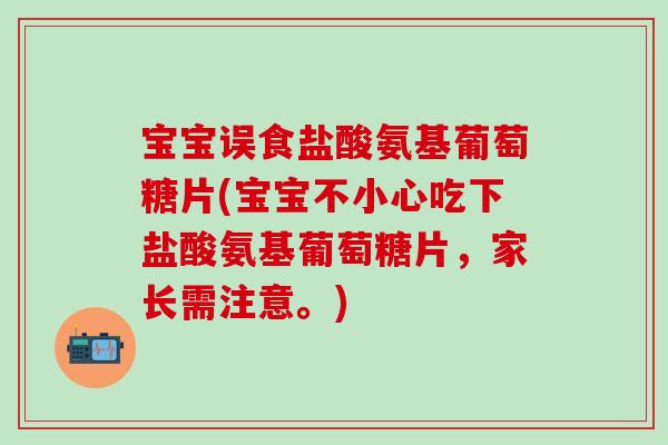 宝宝误食盐酸氨基葡萄糖片(宝宝不小心吃下盐酸氨基葡萄糖片，家长需注意。)-第1张图片-氨糖科普网
