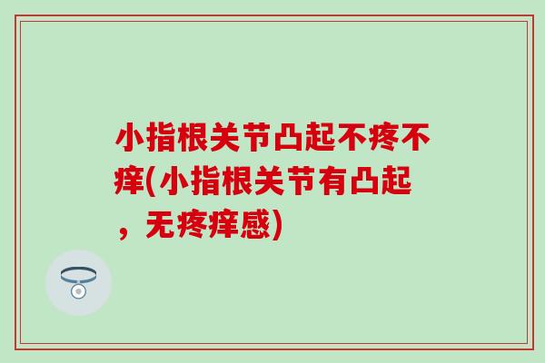 小指根关节凸起不疼不痒(小指根关节有凸起,无疼痒感)-第1张图片-氨糖科普网 小指根关节凸起不疼不痒(小指根关节有凸起,无疼痒感)-第1张图片-氨糖科普网