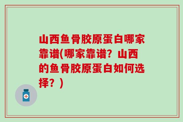 山西鱼骨胶原蛋白哪家靠谱(哪家靠谱?山西的鱼骨胶原蛋白如何选择?)-第1张图片-氨糖科普网 山西鱼骨胶原蛋白哪家靠谱(哪家靠谱?山西的鱼骨胶原蛋白如何选择?)-第1张图片-氨糖科普网
