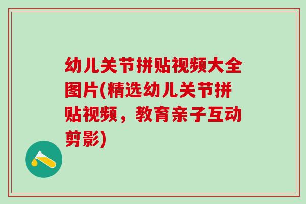 幼儿关节拼贴视频大全图片(精选幼儿关节拼贴视频，教育亲子互动剪影)-第1张图片-氨糖科普网