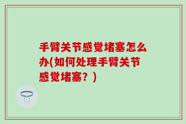 手臂关节感觉堵塞怎么办(如何处理手臂关节感觉堵塞?)-第1张图片-氨糖科普网 手臂关节感觉堵塞怎么办(如何处理手臂关节感觉堵塞?)-第1张图片-氨糖科普网