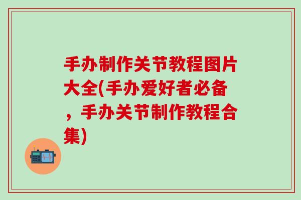 手办制作关节教程图片大全(手办爱好者必备,手办关节制作教程合集)-第1张图片-氨糖科普网 手办制作关节教程图片大全(手办爱好者必备,手办关节制作教程合集)-第1张图片-氨糖科普网