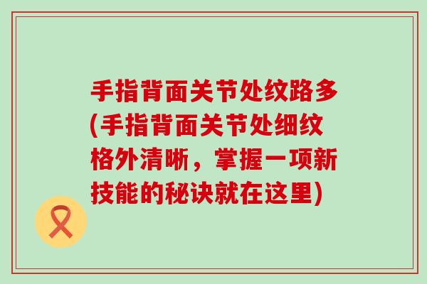 手指背面关节处纹路多(手指背面关节处细纹格外清晰,掌握一项新技能的秘诀就在这里)-第1张图片-氨糖科普网 手指背面关节处纹路多(手指背面关节处细纹格外清晰,掌握一项新技能的秘诀就在这里)-第1张图片-氨糖科普网