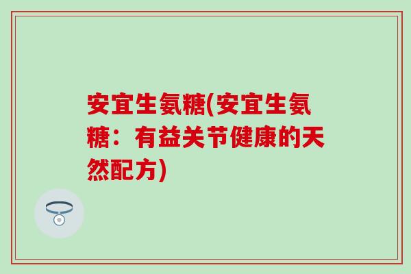 安宜生氨糖(安宜生氨糖:有益关节健康的天然配方)-第1张图片-氨糖科普网 安宜生氨糖(安宜生氨糖:有益关节健康的天然配方)-第1张图片-氨糖科普网