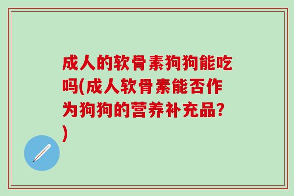 成人的软骨素狗狗能吃吗(成人软骨素能否作为狗狗的营养补充品?)-第1张图片-氨糖科普网 成人的软骨素狗狗能吃吗(成人软骨素能否作为狗狗的营养补充品?)-第1张图片-氨糖科普网