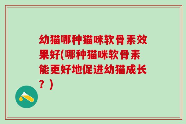 幼猫哪种猫咪软骨素效果好(哪种猫咪软骨素能更好地促进幼猫成长？)-第1张图片-氨糖科普网