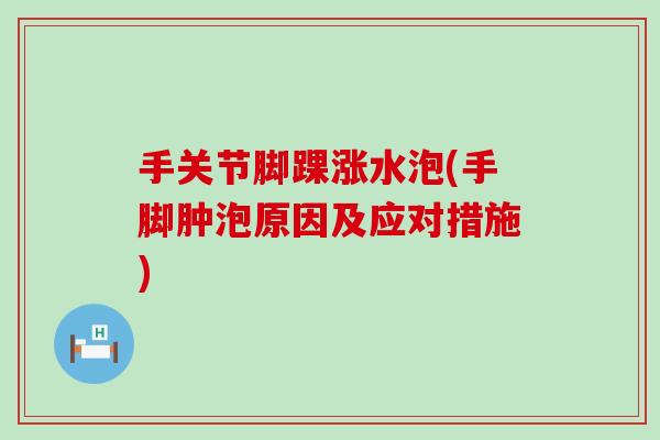手关节脚踝涨水泡(手脚肿泡原因及应对措施)-第1张图片-氨糖科普网 手关节脚踝涨水泡(手脚肿泡原因及应对措施)-第1张图片-氨糖科普网