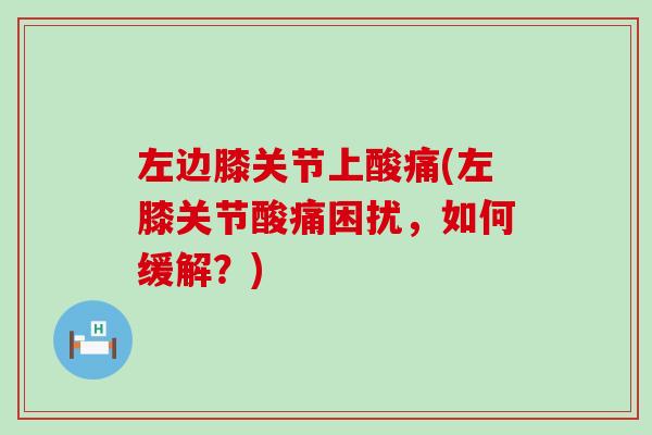 左边膝关节上酸痛(左膝关节酸痛困扰，如何缓解？)-第1张图片-氨糖科普网
