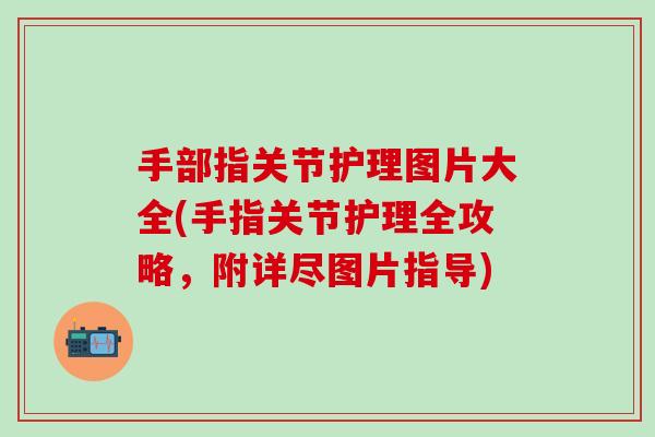 手部指关节护理图片大全(手指关节护理全攻略,附详尽图片指导)-第1张图片-氨糖科普网 手部指关节护理图片大全(手指关节护理全攻略,附详尽图片指导)-第1张图片-氨糖科普网