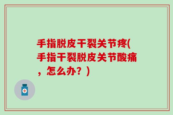 手指脱皮干裂关节疼(手指干裂脱皮关节酸痛，怎么办？)-第1张图片-氨糖科普网