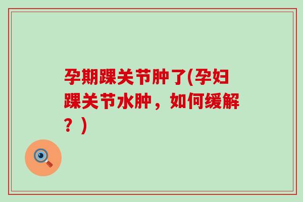 孕期踝关节肿了(孕妇踝关节水肿,如何缓解?)-第1张图片-氨糖科普网 孕期踝关节肿了(孕妇踝关节水肿,如何缓解?)-第1张图片-氨糖科普网