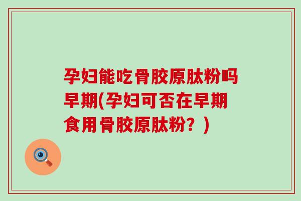 孕妇能吃骨胶原肽粉吗早期(孕妇可否在早期食用骨胶原肽粉?)-第1张图片-氨糖科普网 孕妇能吃骨胶原肽粉吗早期(孕妇可否在早期食用骨胶原肽粉?)-第1张图片-氨糖科普网