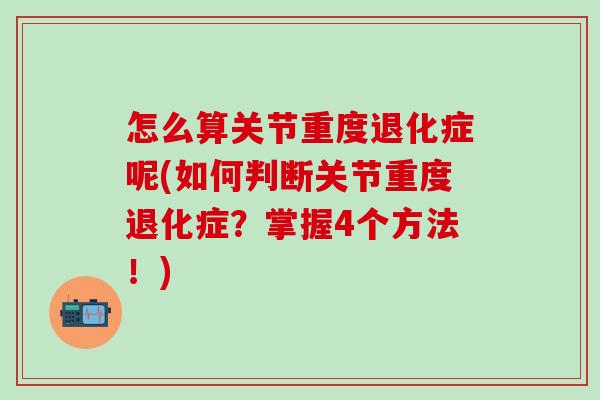 怎么算关节重度退化症呢(如何判断关节重度退化症?掌握4个方法!)-第1张图片-氨糖科普网 怎么算关节重度退化症呢(如何判断关节重度退化症?掌握4个方法!)-第1张图片-氨糖科普网