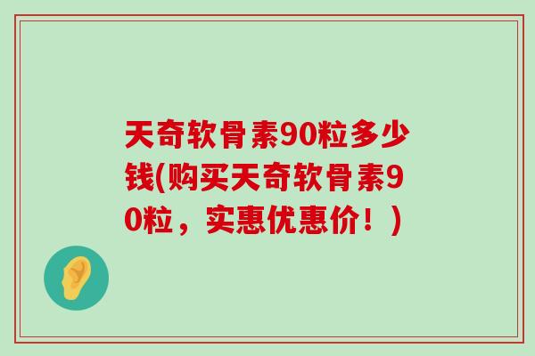 天奇软骨素90粒多少钱(购买天奇软骨素90粒,实惠优惠价!)-第1张图片-氨糖科普网 天奇软骨素90粒多少钱(购买天奇软骨素90粒,实惠优惠价!)-第1张图片-氨糖科普网
