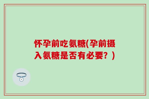 怀孕前吃氨糖(孕前摄入氨糖是否有必要？)-第1张图片-氨糖科普网