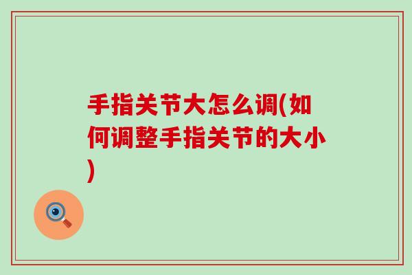 手指关节大怎么调(如何调整手指关节的大小)-第1张图片-氨糖科普网