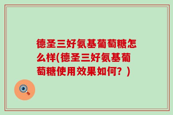 德圣三好氨基葡萄糖怎么样(德圣三好氨基葡萄糖使用效果如何?)-第1张图片-氨糖科普网 德圣三好氨基葡萄糖怎么样(德圣三好氨基葡萄糖使用效果如何?)-第1张图片-氨糖科普网
