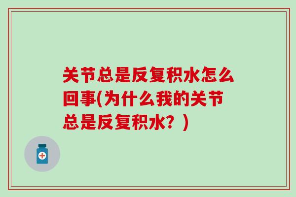 关节总是反复积水怎么回事(为什么我的关节总是反复积水?)-第1张图片-氨糖科普网 关节总是反复积水怎么回事(为什么我的关节总是反复积水?)-第1张图片-氨糖科普网