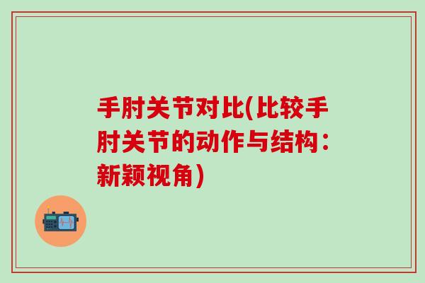 手肘关节对比(比较手肘关节的动作与结构:新颖视角)-第1张图片-氨糖科普网 手肘关节对比(比较手肘关节的动作与结构:新颖视角)-第1张图片-氨糖科普网