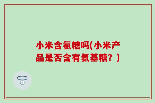 小米含氨糖吗(小米产品是否含有氨基糖?)-第1张图片-氨糖科普网 小米含氨糖吗(小米产品是否含有氨基糖?)-第1张图片-氨糖科普网