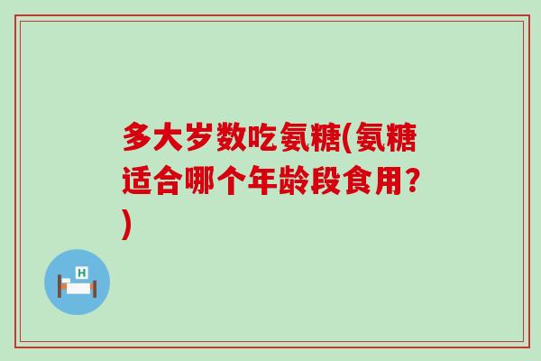 多大岁数吃氨糖(氨糖适合哪个年龄段食用?)-第1张图片-氨糖科普网 多大岁数吃氨糖(氨糖适合哪个年龄段食用?)-第1张图片-氨糖科普网