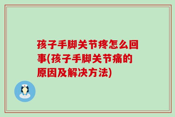 孩子手脚关节疼怎么回事(孩子手脚关节痛的原因及解决方法)-第1张图片-氨糖科普网 孩子手脚关节疼怎么回事(孩子手脚关节痛的原因及解决方法)-第1张图片-氨糖科普网