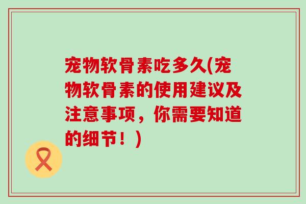 宠物软骨素吃多久(宠物软骨素的使用建议及注意事项,你需要知道的细节!)-第1张图片-氨糖科普网 宠物软骨素吃多久(宠物软骨素的使用建议及注意事项,你需要知道的细节!)-第1张图片-氨糖科普网
