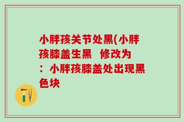 小胖孩关节处黑(小胖孩膝盖生黑 修改为:小胖孩膝盖处出现黑色块-第1张图片-氨糖科普网 小胖孩关节处黑(小胖孩膝盖生黑 修改为:小胖孩膝盖处出现黑色块-第1张图片-氨糖科普网