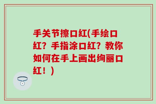 手关节擦口红(手绘口红?手指涂口红?教你如何在手上画出绚丽口红!)-第1张图片-氨糖科普网 手关节擦口红(手绘口红?手指涂口红?教你如何在手上画出绚丽口红!)-第1张图片-氨糖科普网