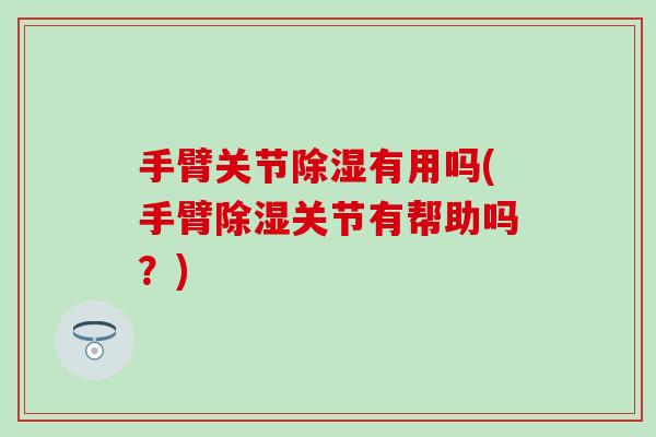 手臂关节除湿有用吗(手臂除湿关节有帮助吗？)-第1张图片-氨糖科普网
